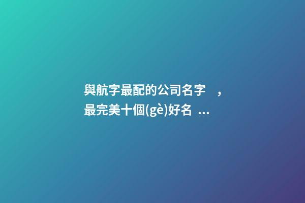 與航字最配的公司名字，最完美十個(gè)好名！-第1張-公司起名-玄機(jī)派